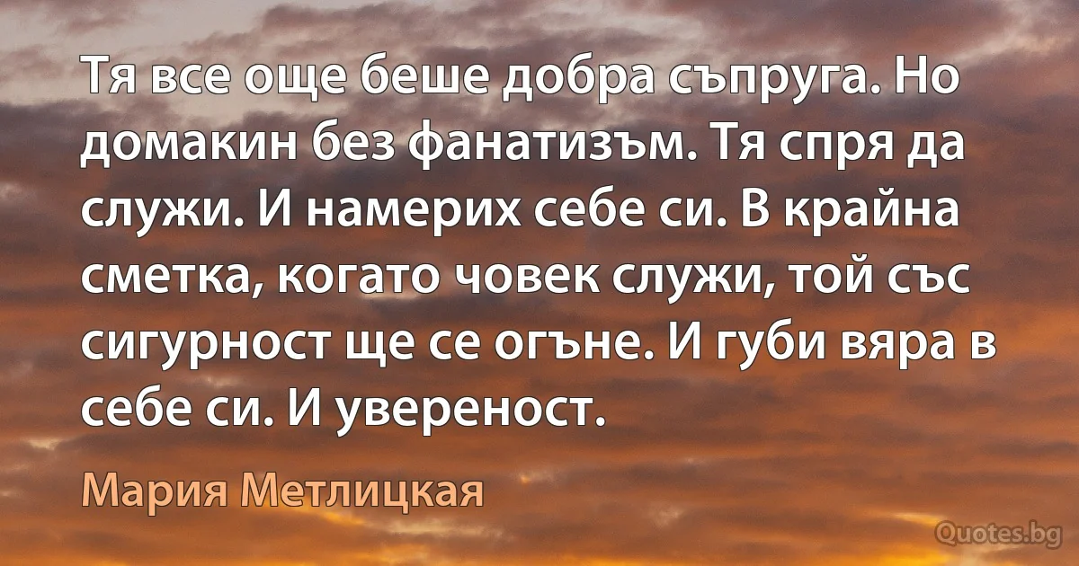 Тя все още беше добра съпруга. Но домакин без фанатизъм. Тя спря да служи. И намерих себе си. В крайна сметка, когато човек служи, той със сигурност ще се огъне. И губи вяра в себе си. И увереност. (Мария Метлицкая)