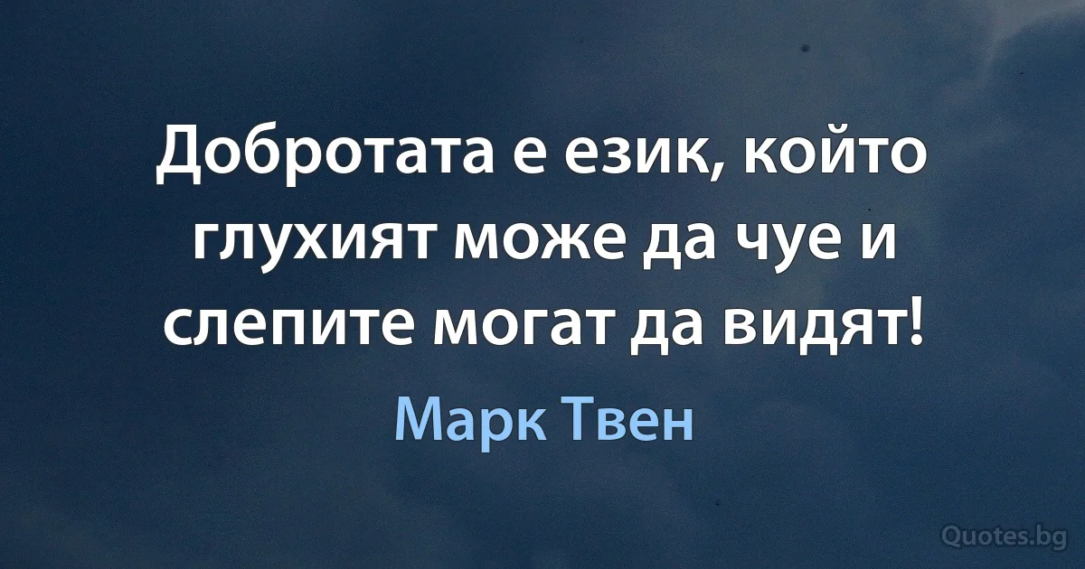 Добротата е език, който глухият може да чуе и слепите могат да видят! (Марк Твен)