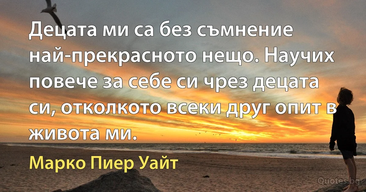 Децата ми са без съмнение най-прекрасното нещо. Научих повече за себе си чрез децата си, отколкото всеки друг опит в живота ми. (Марко Пиер Уайт)