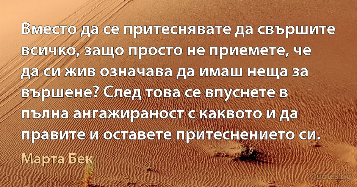 Вместо да се притеснявате да свършите всичко, защо просто не приемете, че да си жив означава да имаш неща за вършене? След това се впуснете в пълна ангажираност с каквото и да правите и оставете притеснението си. (Марта Бек)