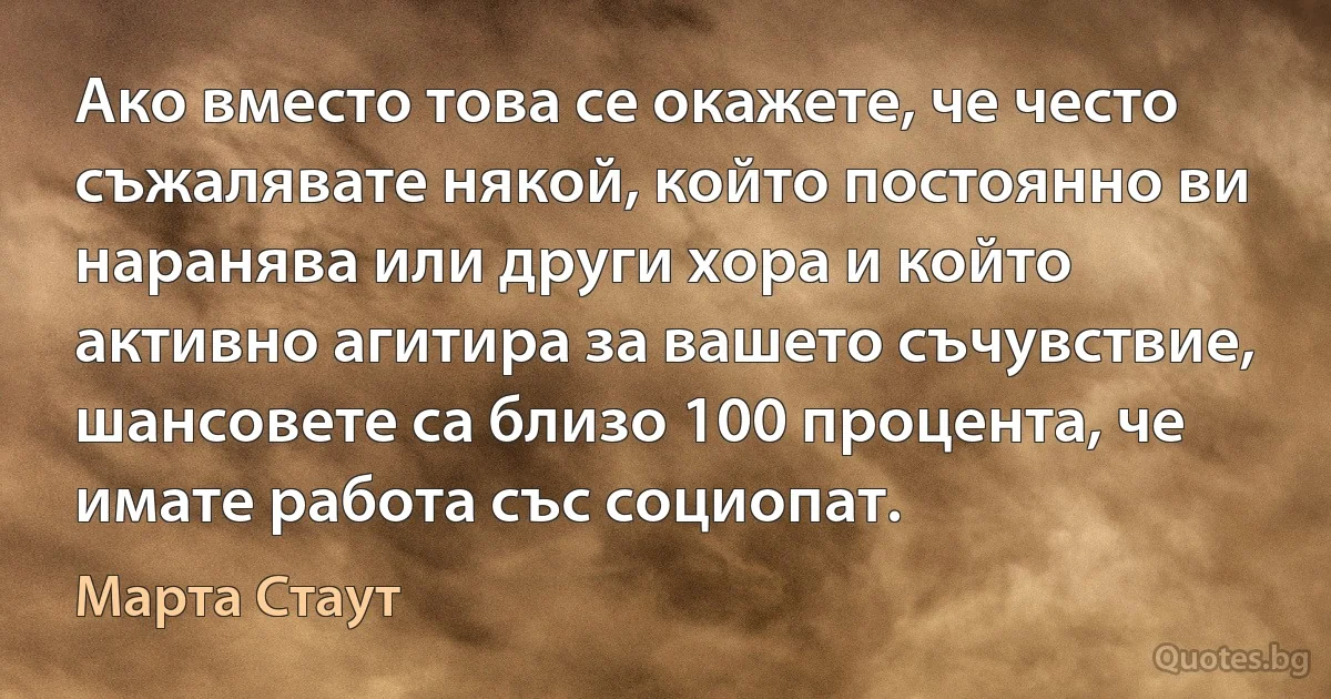 Ако вместо това се окажете, че често съжалявате някой, който постоянно ви наранява или други хора и който активно агитира за вашето съчувствие, шансовете са близо 100 процента, че имате работа със социопат. (Марта Стаут)