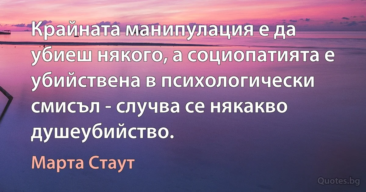 Крайната манипулация е да убиеш някого, а социопатията е убийствена в психологически смисъл - случва се някакво душеубийство. (Марта Стаут)