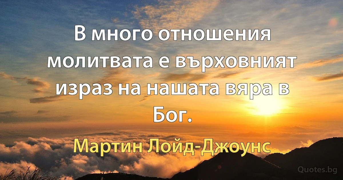 В много отношения молитвата е върховният израз на нашата вяра в Бог. (Мартин Лойд-Джоунс)