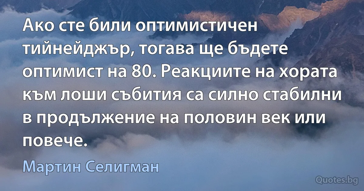 Ако сте били оптимистичен тийнейджър, тогава ще бъдете оптимист на 80. Реакциите на хората към лоши събития са силно стабилни в продължение на половин век или повече. (Мартин Селигман)