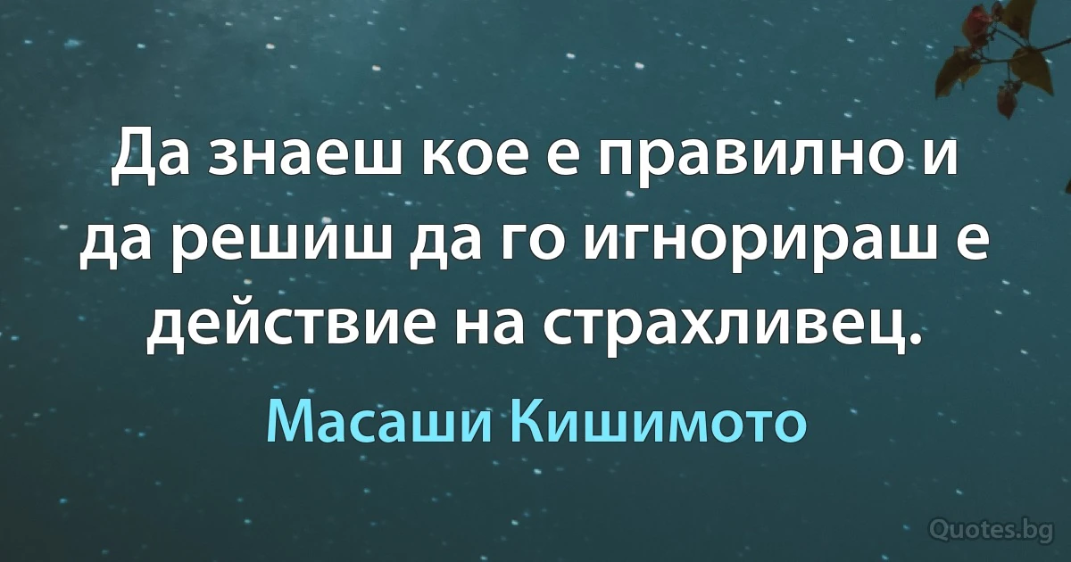 Да знаеш кое е правилно и да решиш да го игнорираш е действие на страхливец. (Масаши Кишимото)