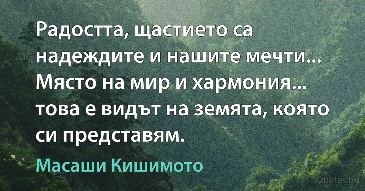 Радостта, щастието са надеждите и нашите мечти... Място на мир и хармония... това е видът на земята, която си представям. (Масаши Кишимото)