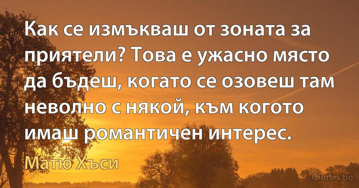 Как се измъкваш от зоната за приятели? Това е ужасно място да бъдеш, когато се озовеш там неволно с някой, към когото имаш романтичен интерес. (Матю Хъси)