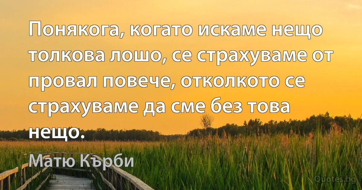 Понякога, когато искаме нещо толкова лошо, се страхуваме от провал повече, отколкото се страхуваме да сме без това нещо. (Матю Кърби)