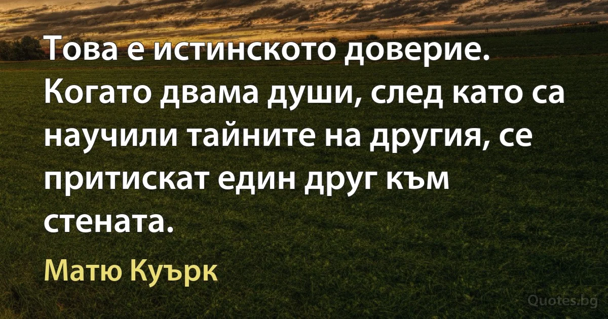 Това е истинското доверие. Когато двама души, след като са научили тайните на другия, се притискат един друг към стената. (Матю Куърк)