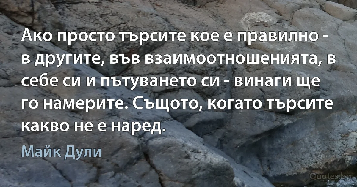 Ако просто търсите кое е правилно - в другите, във взаимоотношенията, в себе си и пътуването си - винаги ще го намерите. Същото, когато търсите какво не е наред. (Майк Дули)