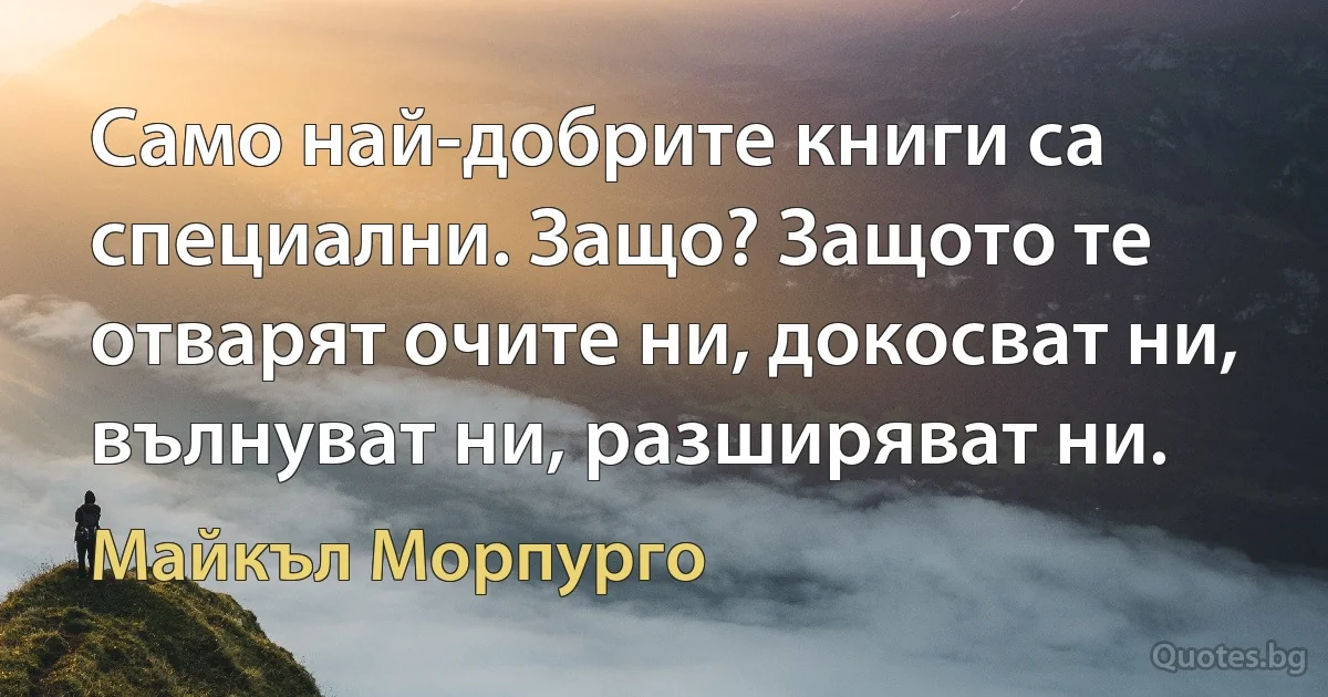 Само най-добрите книги са специални. Защо? Защото те отварят очите ни, докосват ни, вълнуват ни, разширяват ни. (Майкъл Морпурго)