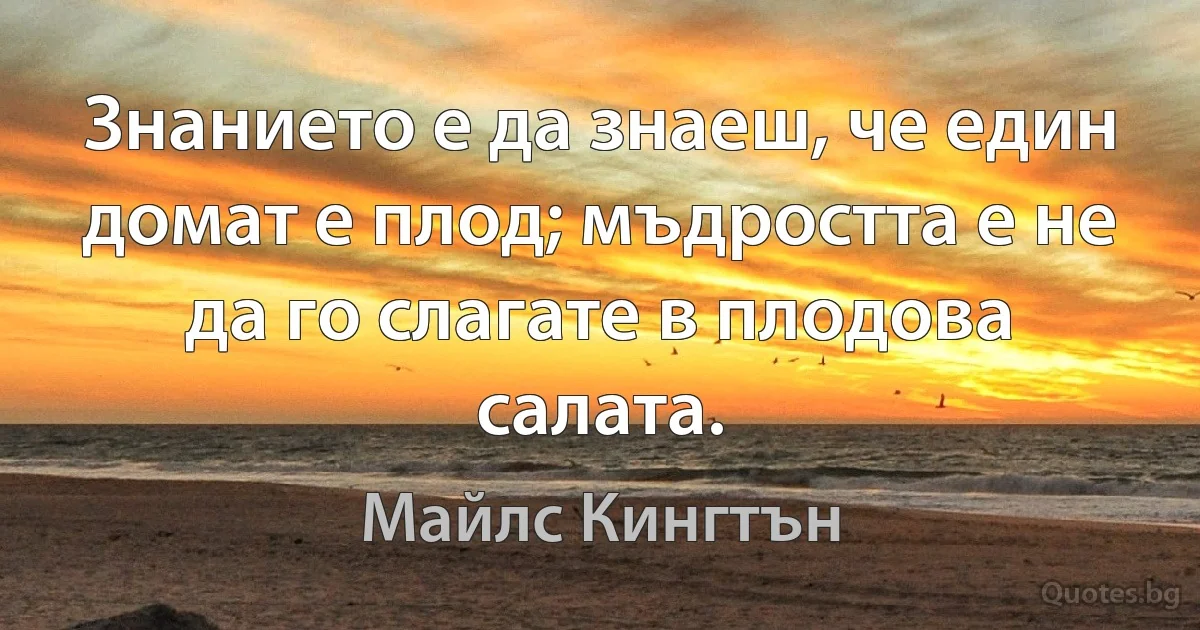 Знанието е да знаеш, че един домат е плод; мъдростта е не да го слагате в плодова салата. (Майлс Кингтън)