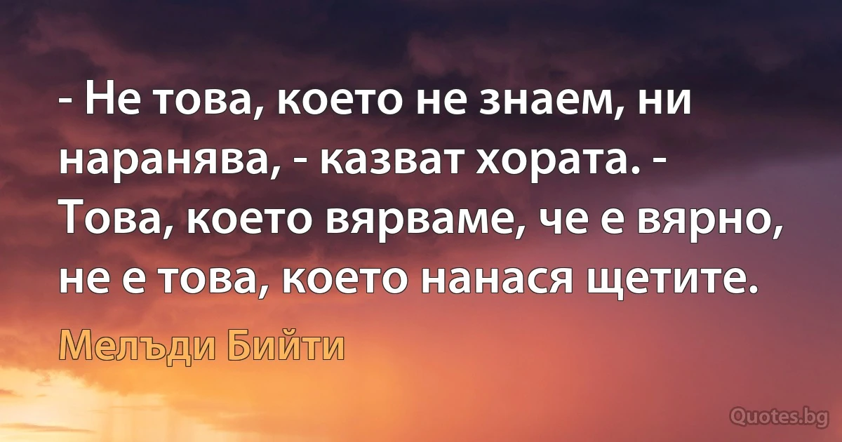 - Не това, което не знаем, ни наранява, - казват хората. - Това, което вярваме, че е вярно, не е това, което нанася щетите. (Мелъди Бийти)