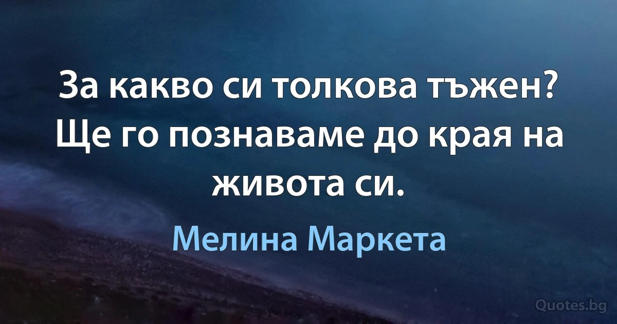 За какво си толкова тъжен? Ще го познаваме до края на живота си. (Мелина Маркета)