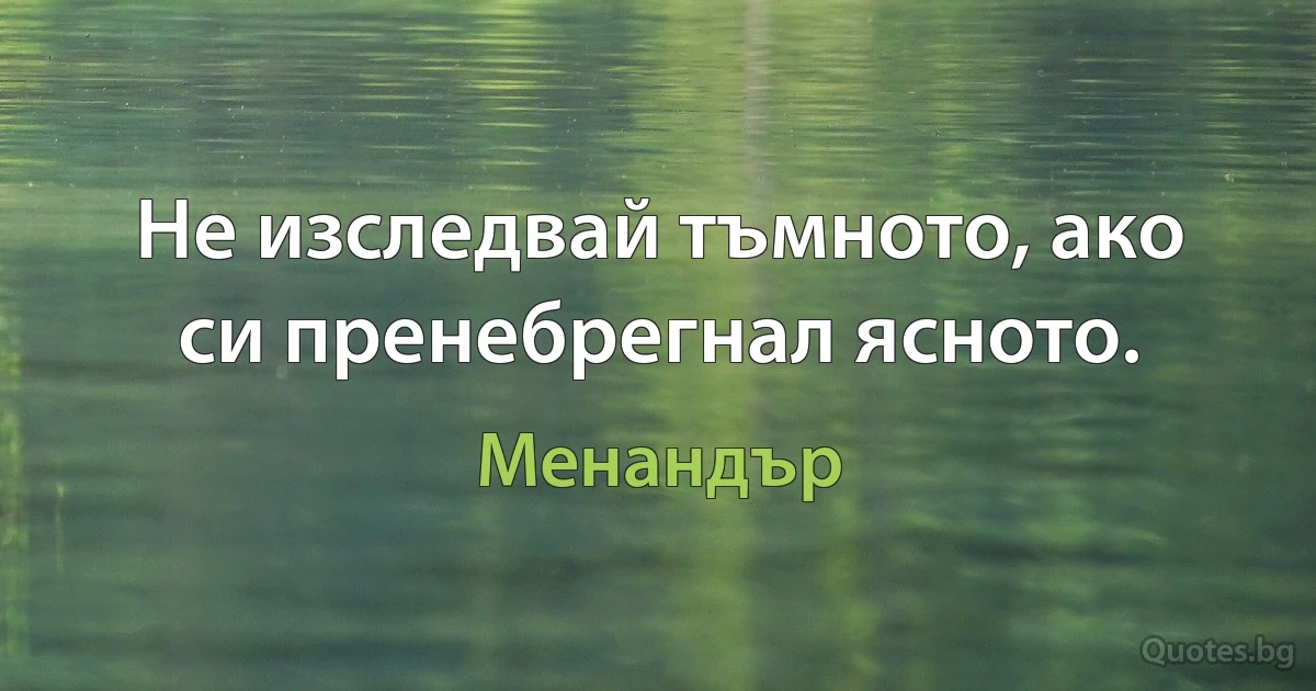 Не изследвай тъмното, ако си пренебрегнал ясното. (Менандър)