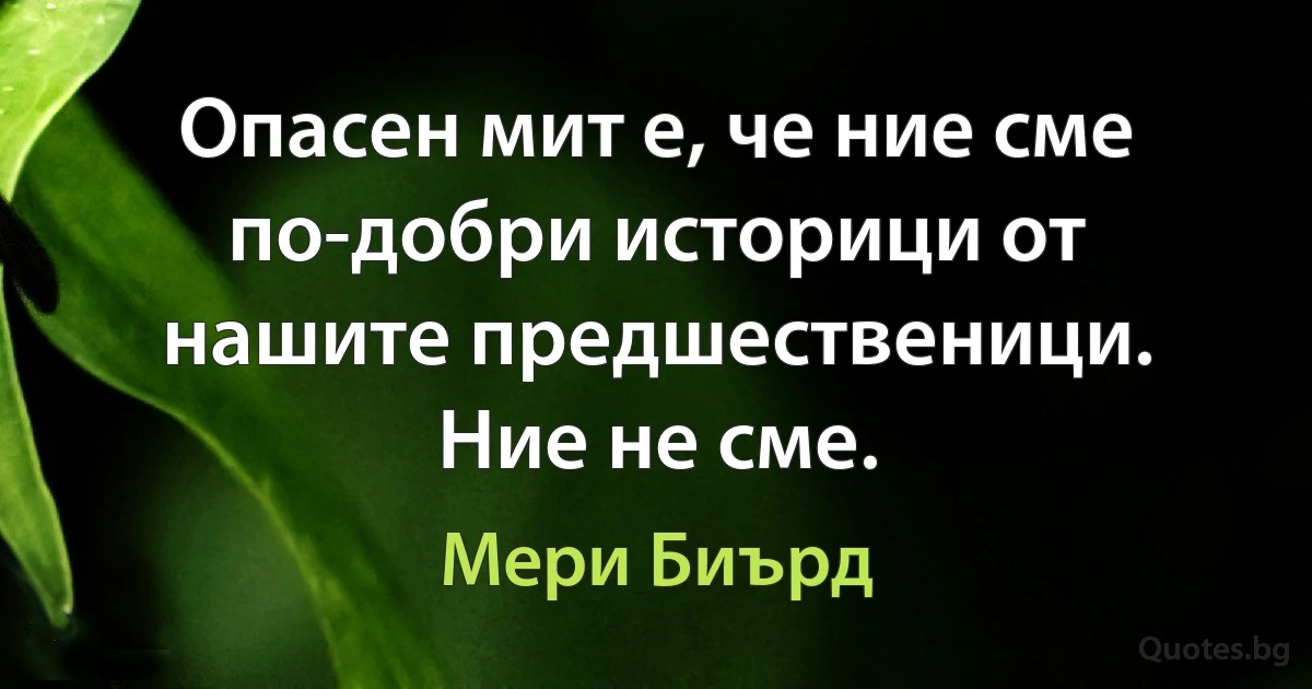 Опасен мит е, че ние сме по-добри историци от нашите предшественици. Ние не сме. (Мери Биърд)