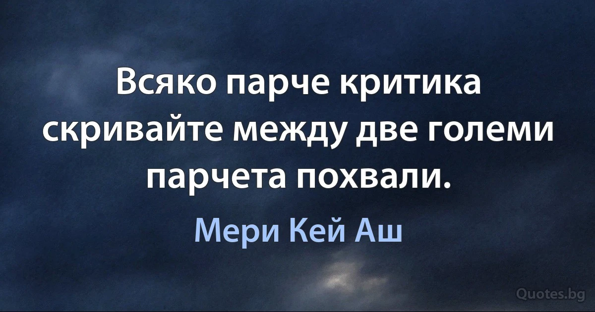 Всяко парче критика скривайте между две големи парчета похвали. (Мери Кей Аш)