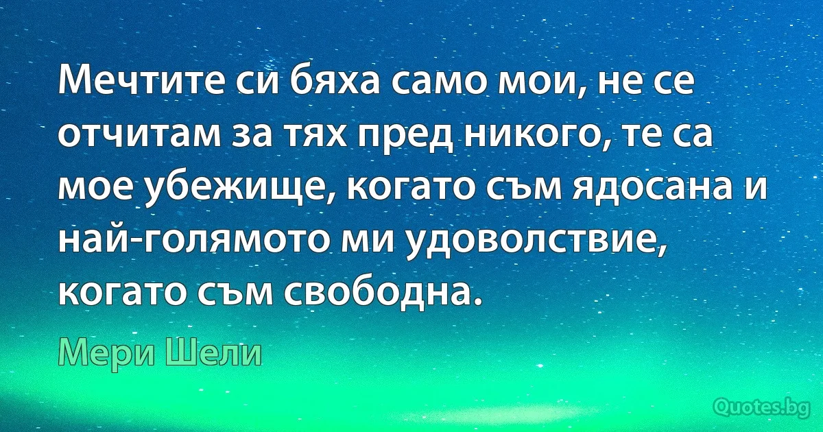 Мечтите си бяха само мои, не се отчитам за тях пред никого, те са мое убежище, когато съм ядосана и най-голямото ми удоволствие, когато съм свободна. (Мери Шели)