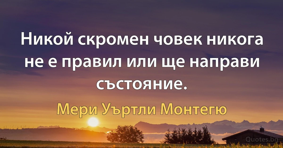 Никой скромен човек никога не е правил или ще направи състояние. (Мери Уъртли Монтегю)