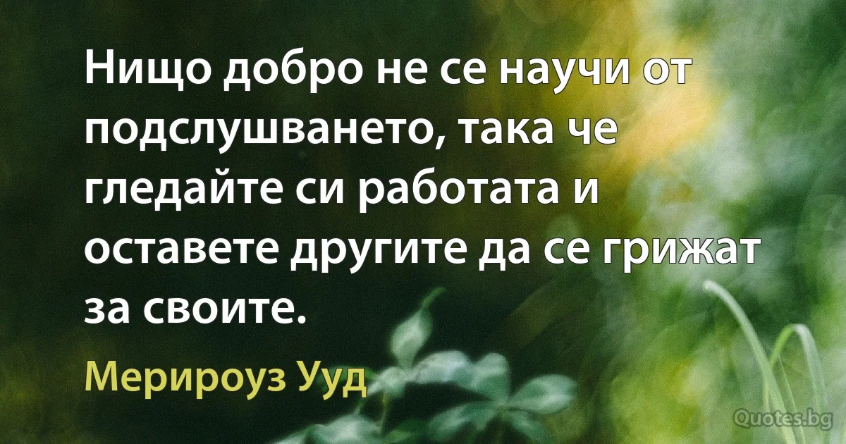 Нищо добро не се научи от подслушването, така че гледайте си работата и оставете другите да се грижат за своите. (Мерироуз Ууд)