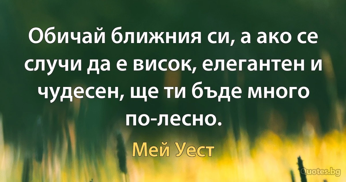 Обичай ближния си, а ако се случи да е висок, елегантен и чудесен, ще ти бъде много по-лесно. (Мей Уест)