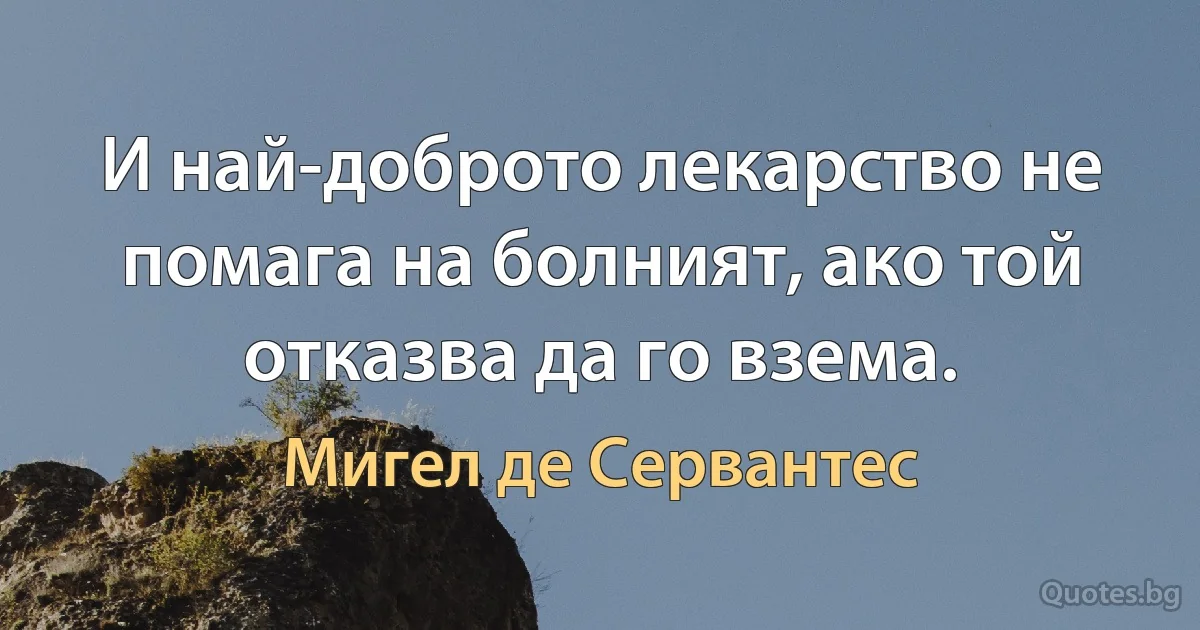 И най-доброто лекарство не помага на болният, ако той отказва да го взема. (Мигел де Сервантес)