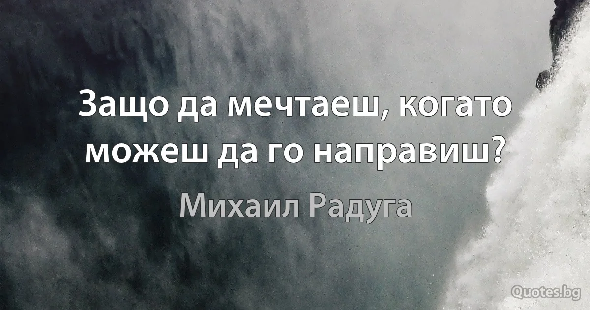 Защо да мечтаеш, когато можеш да го направиш? (Михаил Радуга)