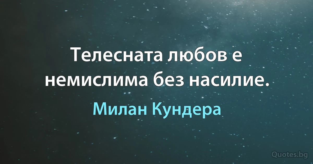 Телесната любов е немислима без насилие. (Милан Кундера)