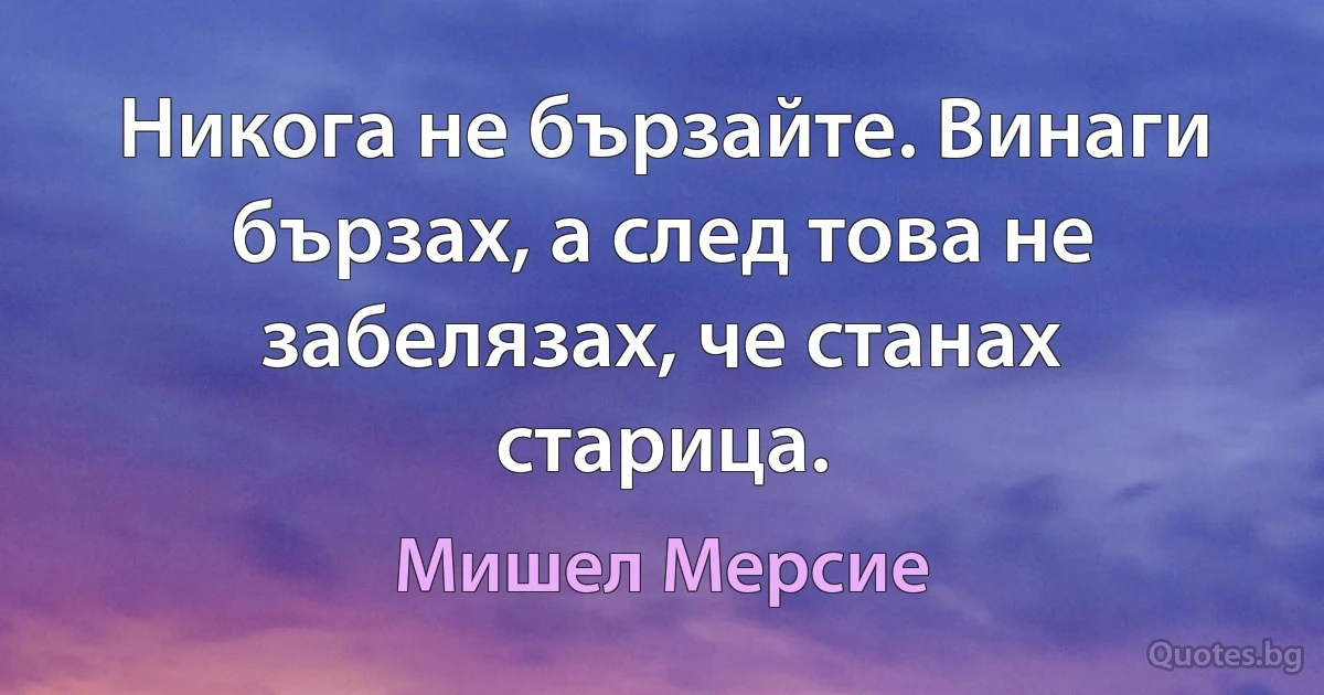 Никога не бързайте. Винаги бързах, а след това не забелязах, че станах старица. (Мишел Мерсие)