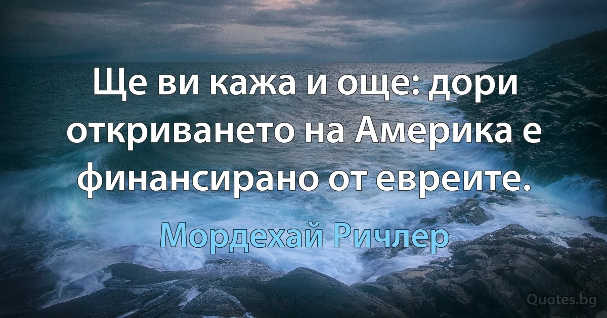 Ще ви кажа и още: дори откриването на Америка е финансирано от евреите. (Мордехай Ричлер)