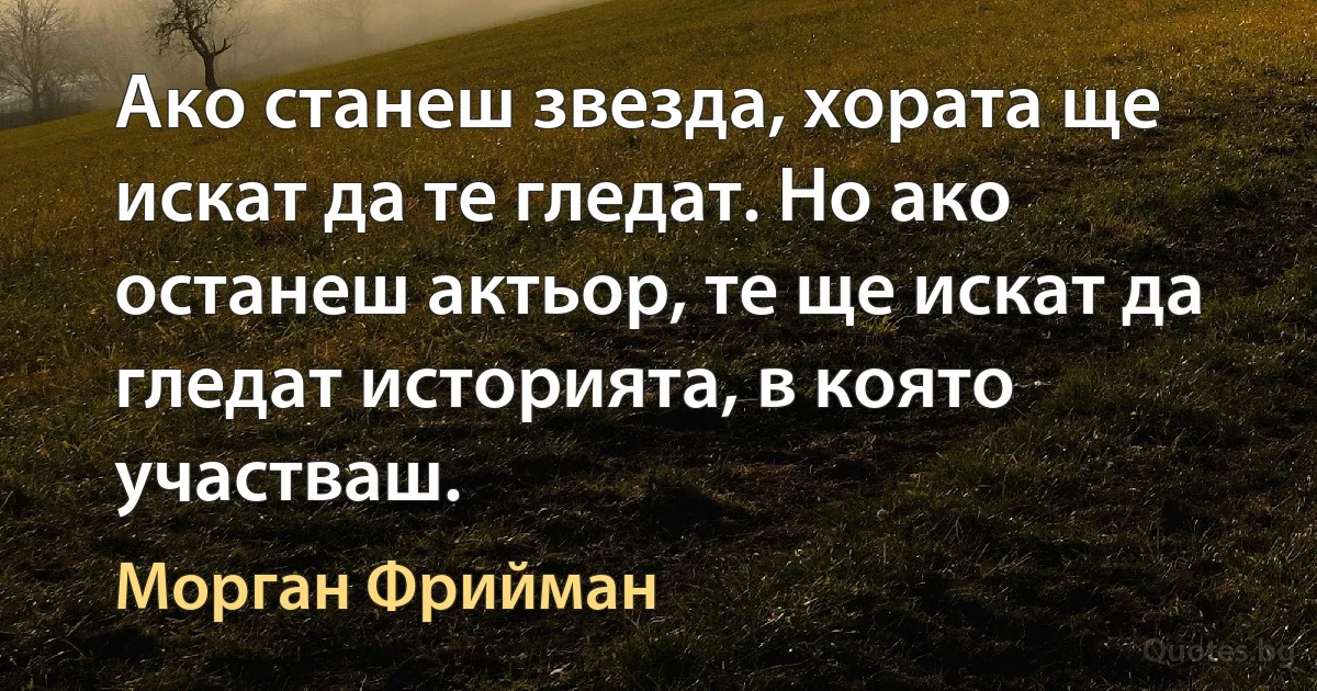 Ако станеш звезда, хората ще искат да те гледат. Но ако останеш актьор, те ще искат да гледат историята, в която участваш. (Морган Фрийман)