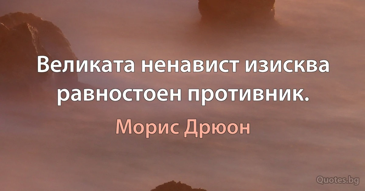 Великата ненавист изисква равностоен противник. (Морис Дрюон)