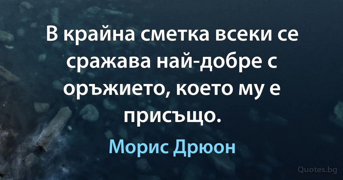 В крайна сметка всеки се сражава най-добре с оръжието, което му е присъщо. (Морис Дрюон)