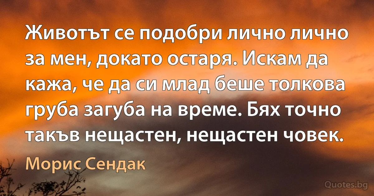 Животът се подобри лично лично за мен, докато остаря. Искам да кажа, че да си млад беше толкова груба загуба на време. Бях точно такъв нещастен, нещастен човек. (Морис Сендак)