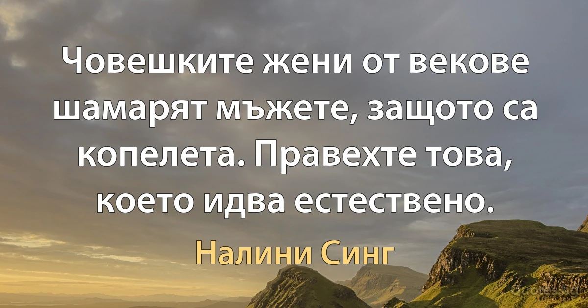 Човешките жени от векове шамарят мъжете, защото са копелета. Правехте това, което идва естествено. (Налини Синг)