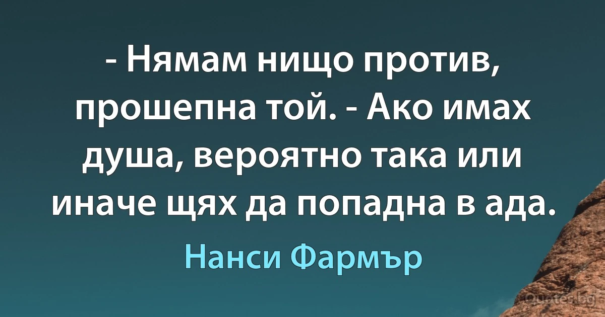 - Нямам нищо против, прошепна той. - Ако имах душа, вероятно така или иначе щях да попадна в ада. (Нанси Фармър)