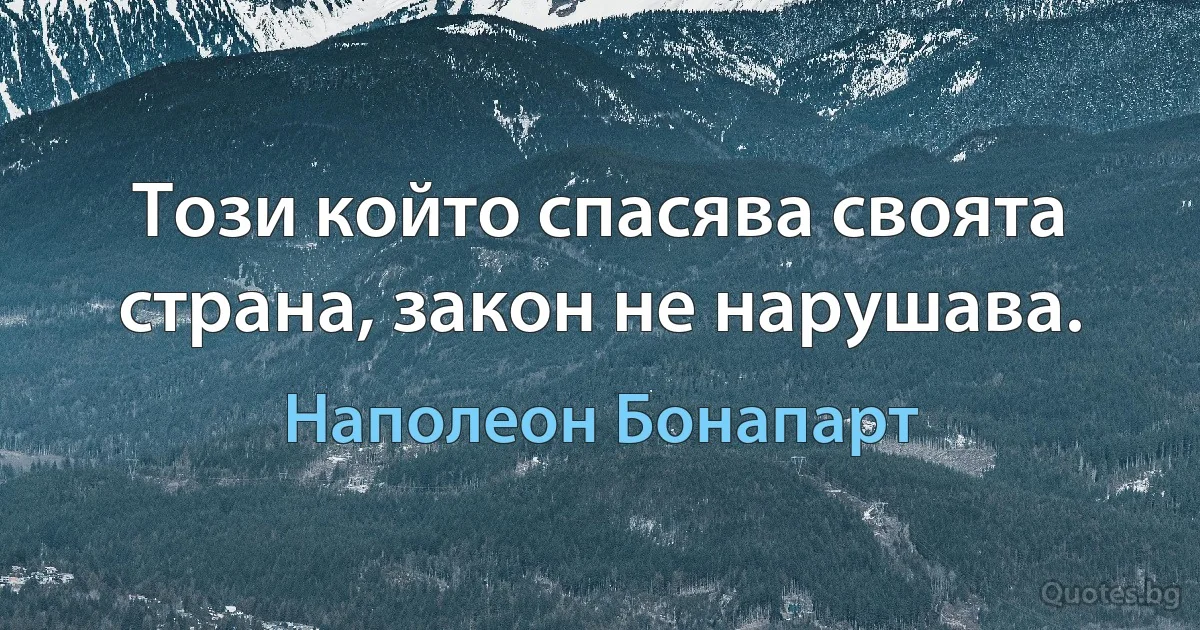 Този който спасява своята страна, закон не нарушава. (Наполеон Бонапарт)