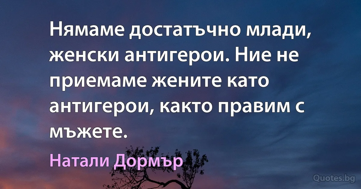 Нямаме достатъчно млади, женски антигерои. Ние не приемаме жените като антигерои, както правим с мъжете. (Натали Дормър)