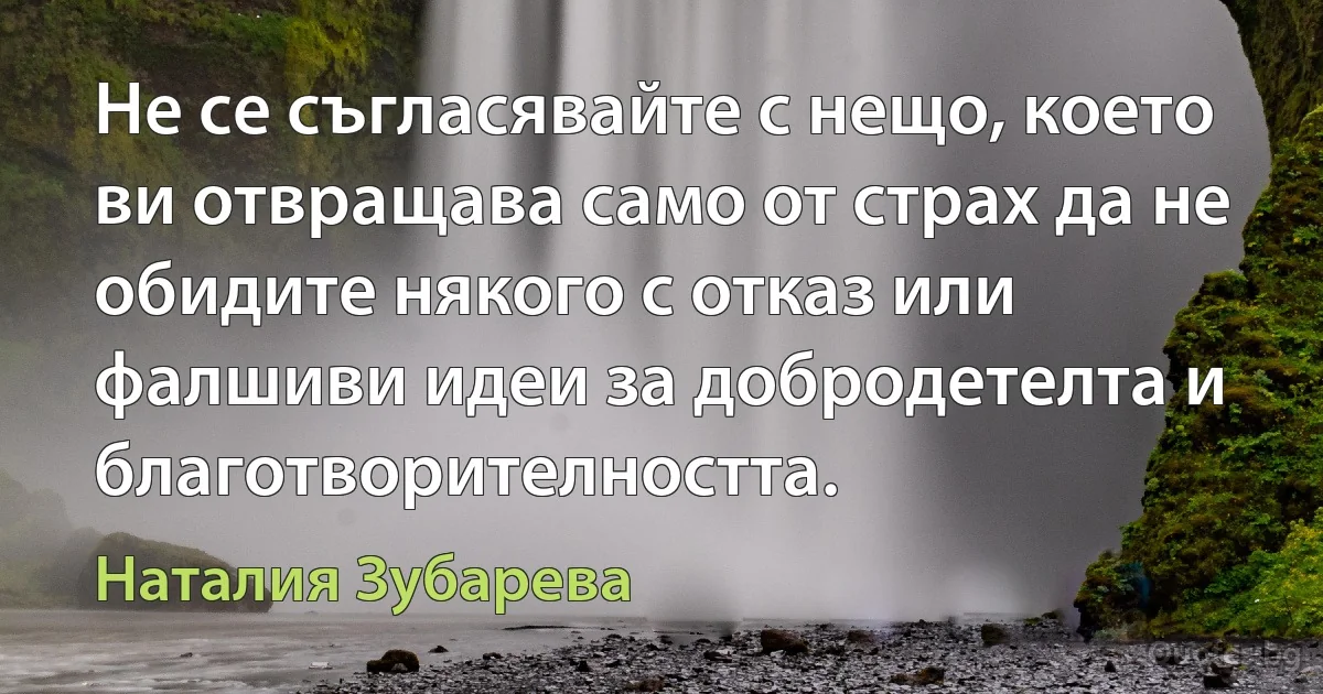 Не се съгласявайте с нещо, което ви отвращава само от страх да не обидите някого с отказ или фалшиви идеи за добродетелта и благотворителността. (Наталия Зубарева)