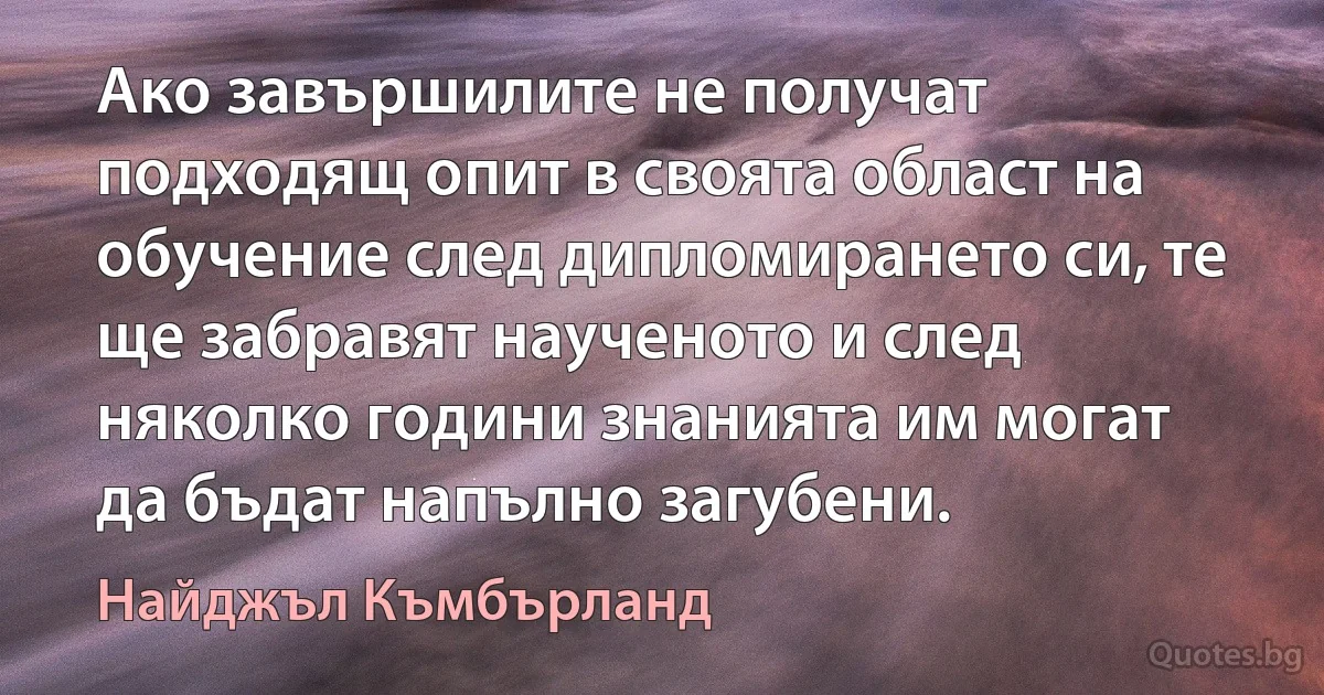 Ако завършилите не получат подходящ опит в своята област на обучение след дипломирането си, те ще забравят наученото и след няколко години знанията им могат да бъдат напълно загубени. (Найджъл Къмбърланд)