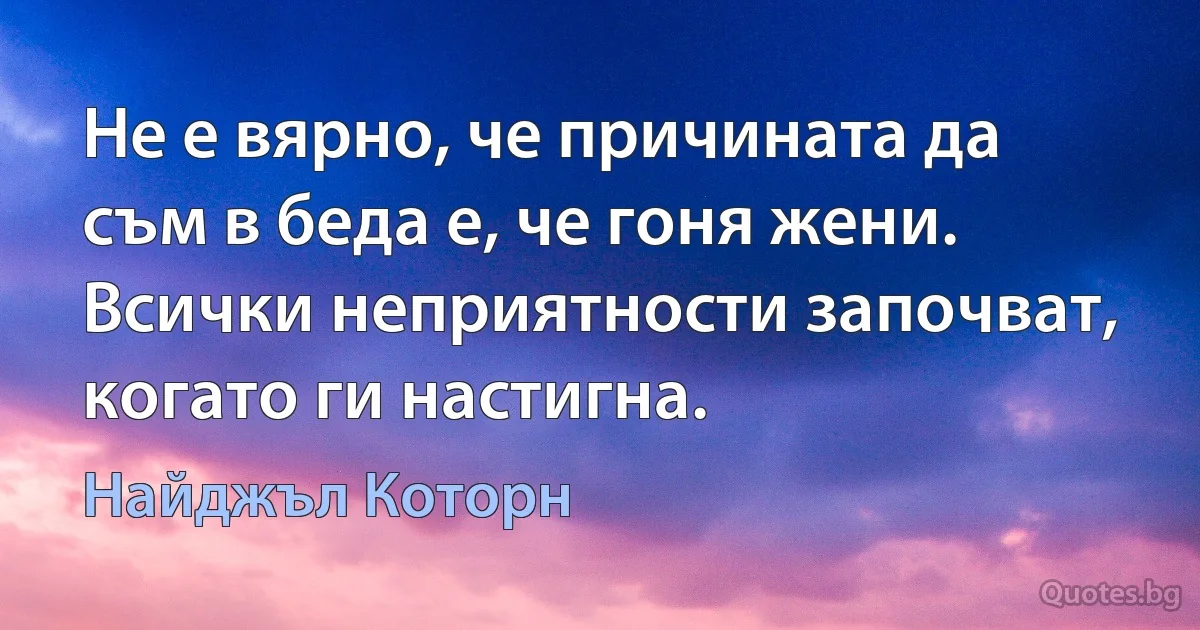 Не е вярно, че причината да съм в беда е, че гоня жени. Всички неприятности започват, когато ги настигна. (Найджъл Которн)