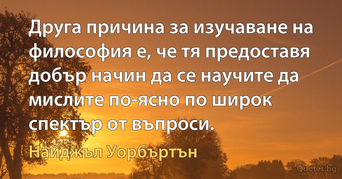 Друга причина за изучаване на философия е, че тя предоставя добър начин да се научите да мислите по-ясно по широк спектър от въпроси. (Найджъл Уорбъртън)