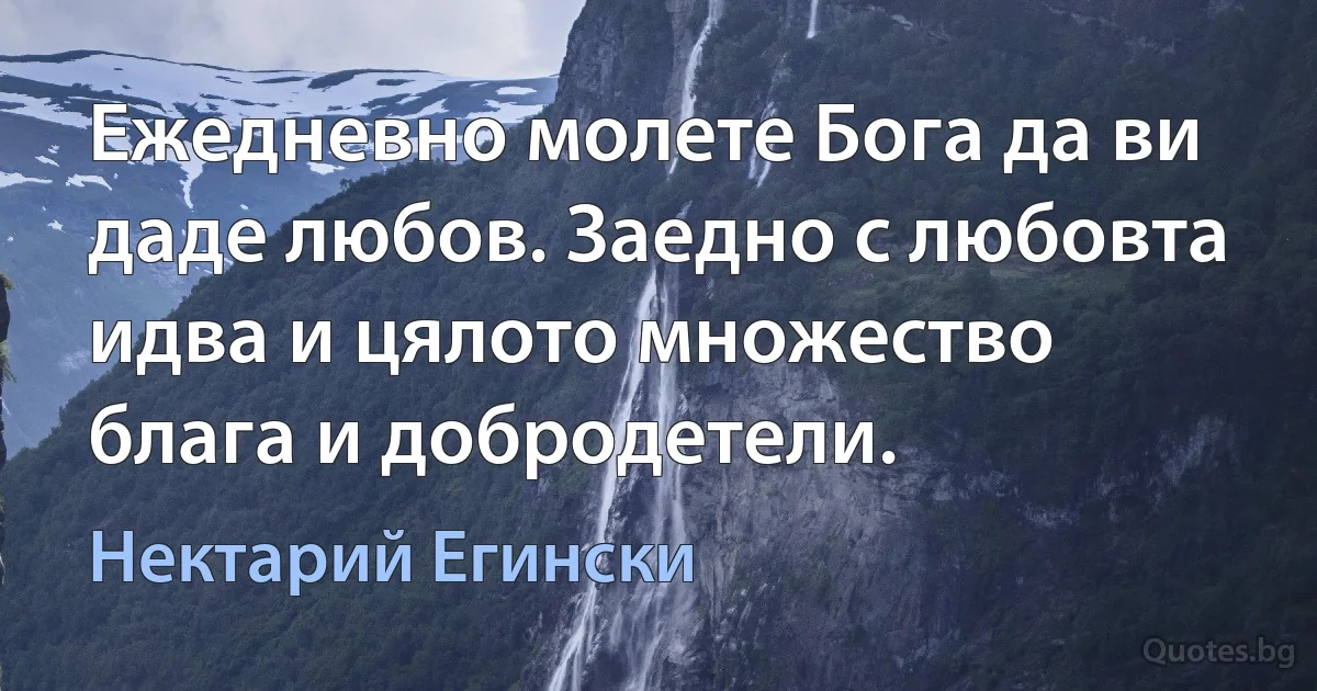 Ежедневно молете Бога да ви даде любов. Заедно с любовта идва и цялото множество блага и добродетели. (Нектарий Егински)