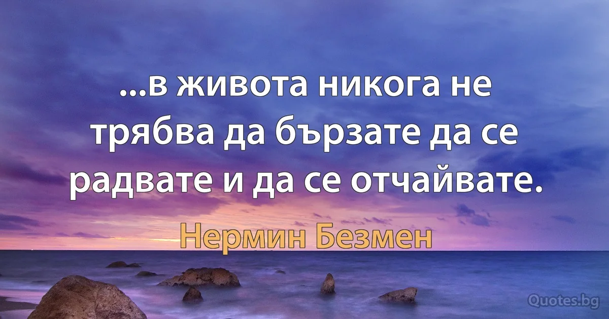 ...в живота никога не трябва да бързате да се радвате и да се отчайвате. (Нермин Безмен)