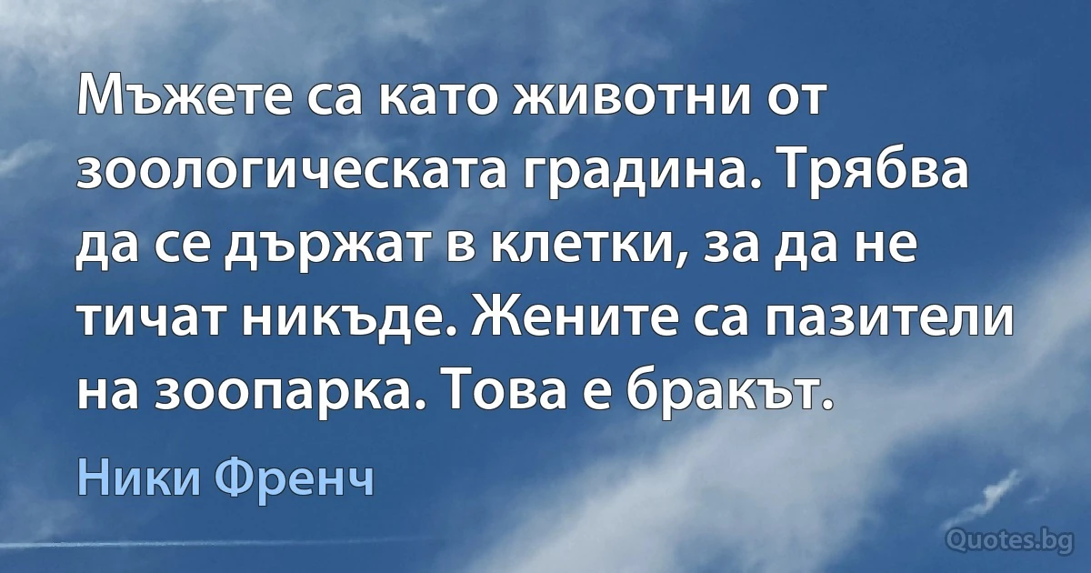 Мъжете са като животни от зоологическата градина. Трябва да се държат в клетки, за да не тичат никъде. Жените са пазители на зоопарка. Това е бракът. (Ники Френч)