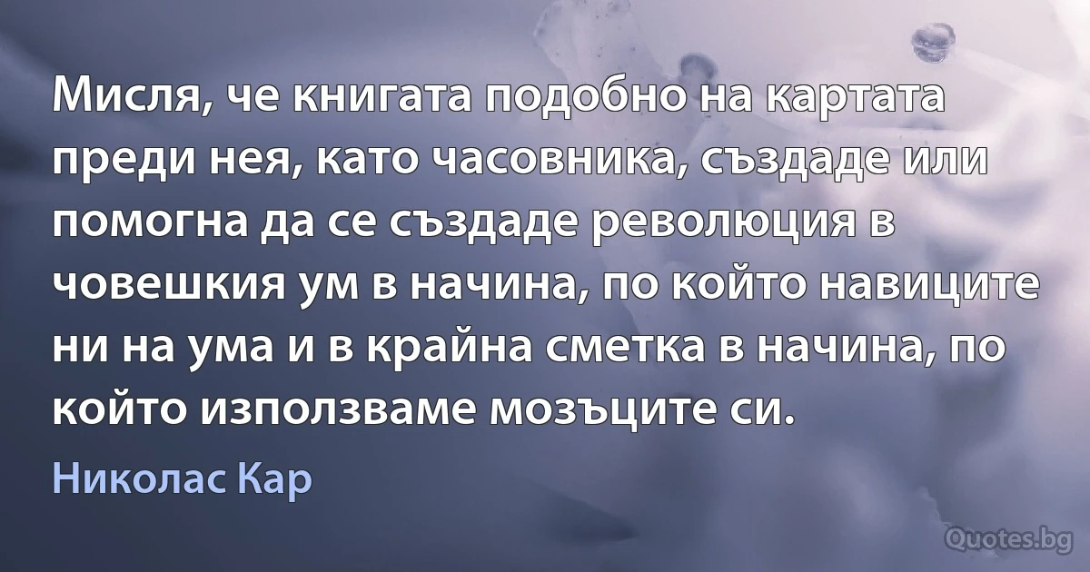 Мисля, че книгата подобно на картата преди нея, като часовника, създаде или помогна да се създаде революция в човешкия ум в начина, по който навиците ни на ума и в крайна сметка в начина, по който използваме мозъците си. (Николас Кар)