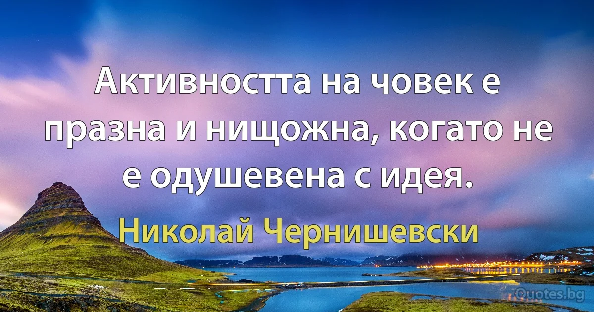 Активността на човек е празна и нищожна, когато не е одушевена с идея. (Николай Чернишевски)