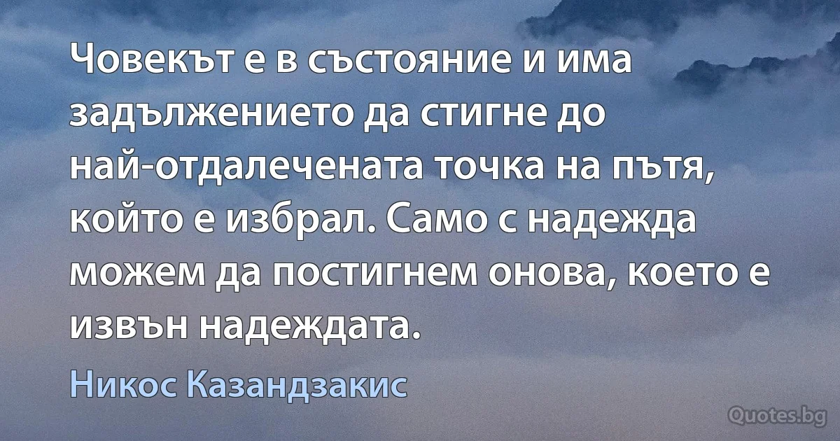 Човекът е в състояние и има задължението да стигне до най-отдалечената точка на пътя, който е избрал. Само с надежда можем да постигнем онова, което е извън надеждата. (Никос Казандзакис)