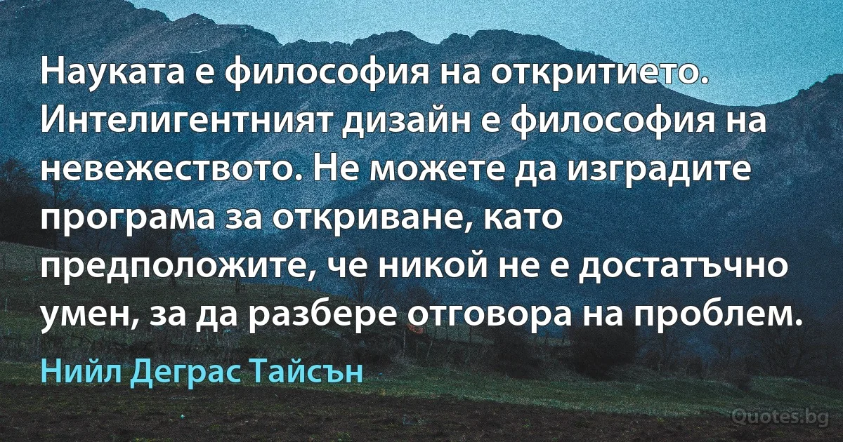 Науката е философия на откритието. Интелигентният дизайн е философия на невежеството. Не можете да изградите програма за откриване, като предположите, че никой не е достатъчно умен, за да разбере отговора на проблем. (Нийл Деграс Тайсън)