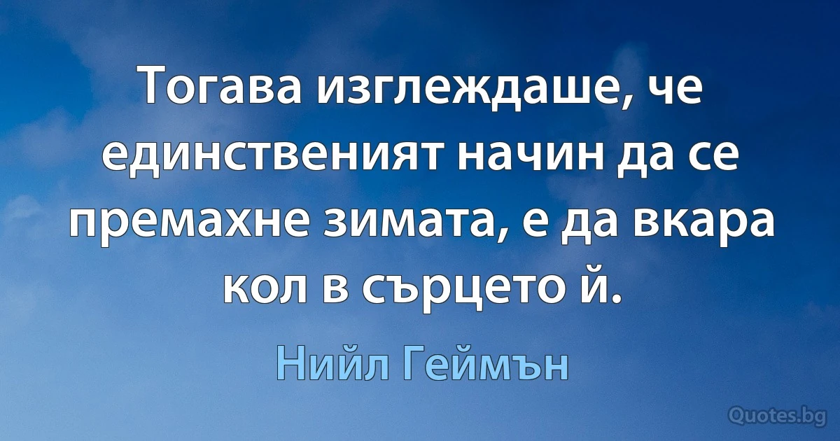 Тогава изглеждаше, че единственият начин да се премахне зимата, е да вкара кол в сърцето й. (Нийл Геймън)